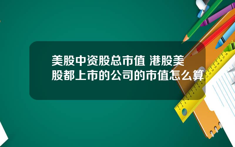 美股中资股总市值 港股美股都上市的公司的市值怎么算